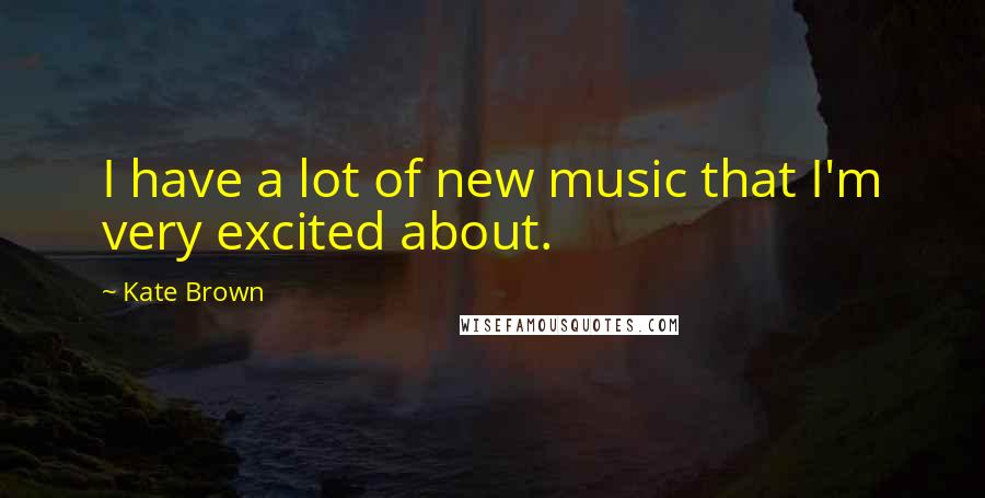 Kate Brown Quotes: I have a lot of new music that I'm very excited about.