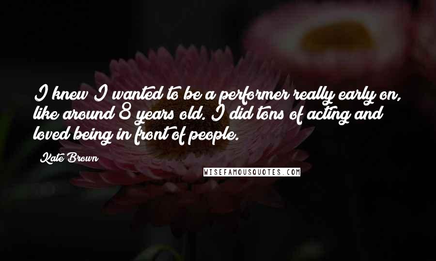 Kate Brown Quotes: I knew I wanted to be a performer really early on, like around 8 years old. I did tons of acting and loved being in front of people.