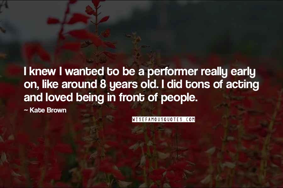Kate Brown Quotes: I knew I wanted to be a performer really early on, like around 8 years old. I did tons of acting and loved being in front of people.