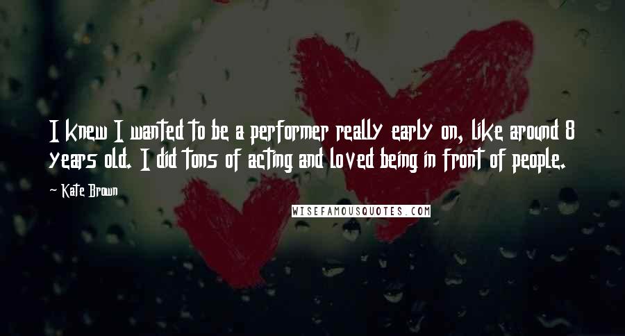 Kate Brown Quotes: I knew I wanted to be a performer really early on, like around 8 years old. I did tons of acting and loved being in front of people.