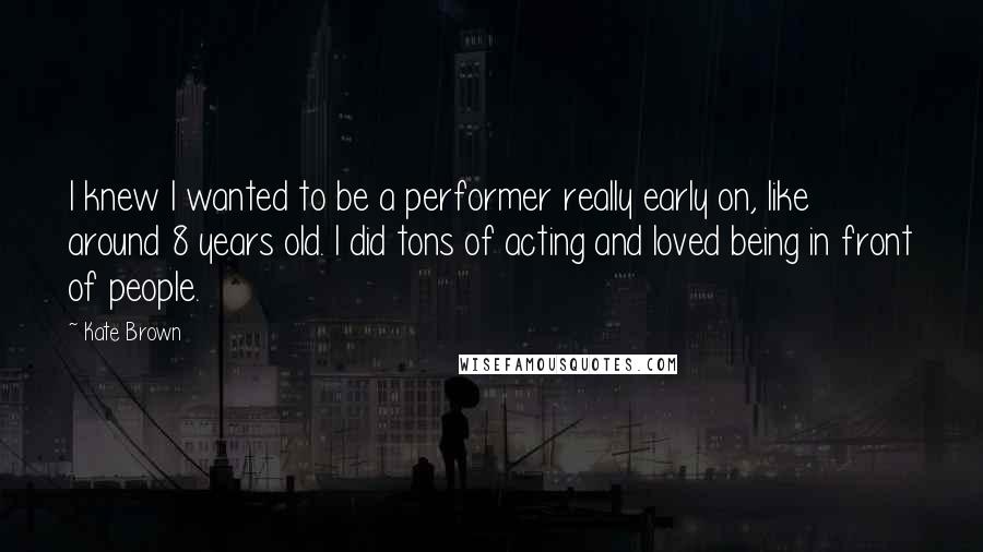 Kate Brown Quotes: I knew I wanted to be a performer really early on, like around 8 years old. I did tons of acting and loved being in front of people.