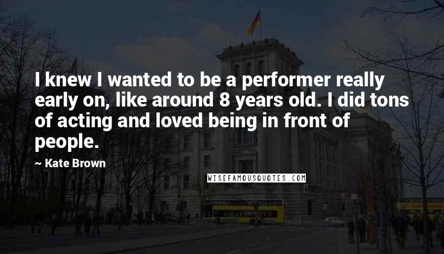 Kate Brown Quotes: I knew I wanted to be a performer really early on, like around 8 years old. I did tons of acting and loved being in front of people.