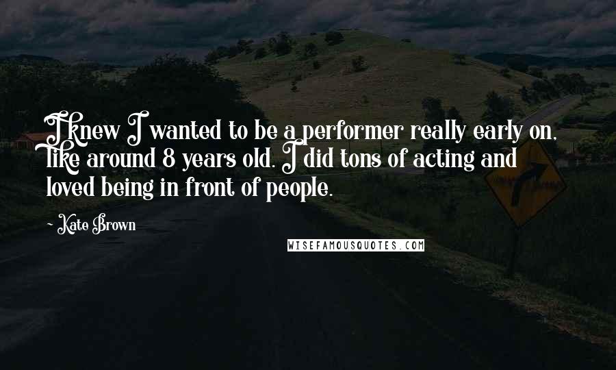 Kate Brown Quotes: I knew I wanted to be a performer really early on, like around 8 years old. I did tons of acting and loved being in front of people.