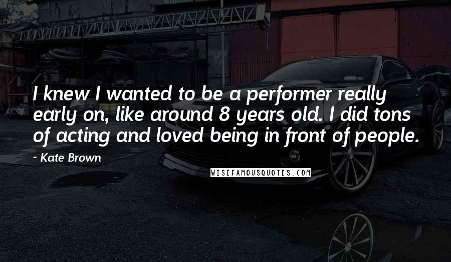 Kate Brown Quotes: I knew I wanted to be a performer really early on, like around 8 years old. I did tons of acting and loved being in front of people.