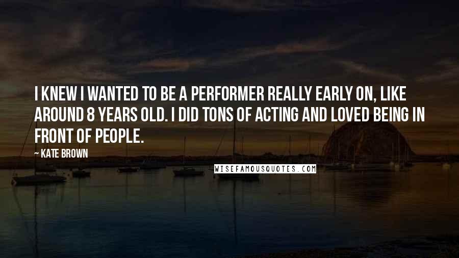 Kate Brown Quotes: I knew I wanted to be a performer really early on, like around 8 years old. I did tons of acting and loved being in front of people.