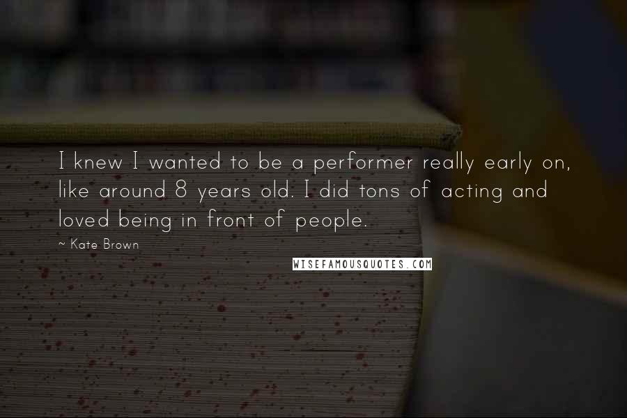 Kate Brown Quotes: I knew I wanted to be a performer really early on, like around 8 years old. I did tons of acting and loved being in front of people.