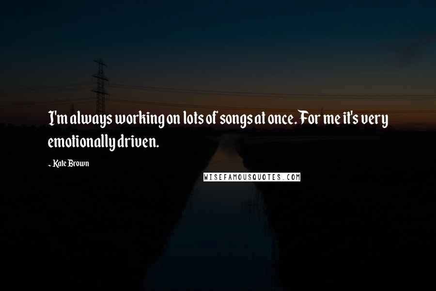 Kate Brown Quotes: I'm always working on lots of songs at once. For me it's very emotionally driven.