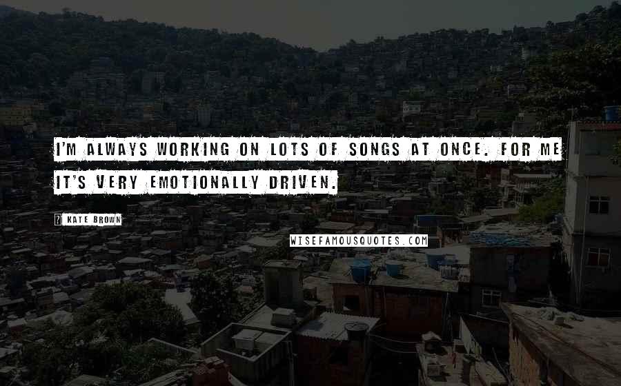 Kate Brown Quotes: I'm always working on lots of songs at once. For me it's very emotionally driven.