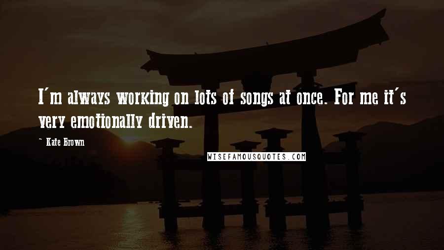 Kate Brown Quotes: I'm always working on lots of songs at once. For me it's very emotionally driven.