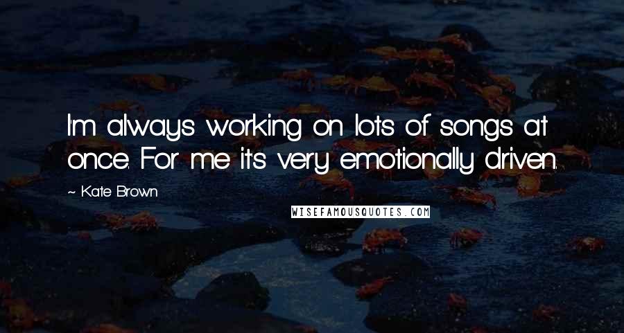 Kate Brown Quotes: I'm always working on lots of songs at once. For me it's very emotionally driven.