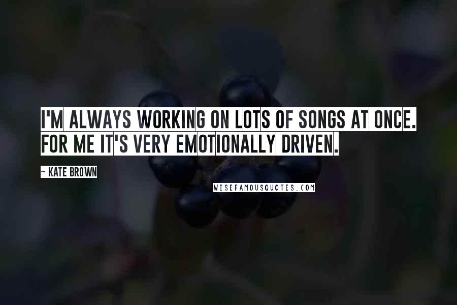 Kate Brown Quotes: I'm always working on lots of songs at once. For me it's very emotionally driven.