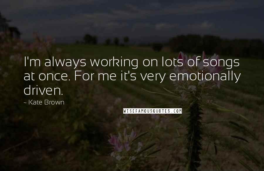 Kate Brown Quotes: I'm always working on lots of songs at once. For me it's very emotionally driven.
