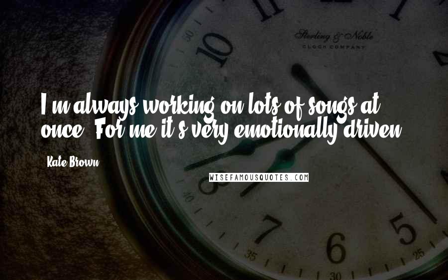 Kate Brown Quotes: I'm always working on lots of songs at once. For me it's very emotionally driven.