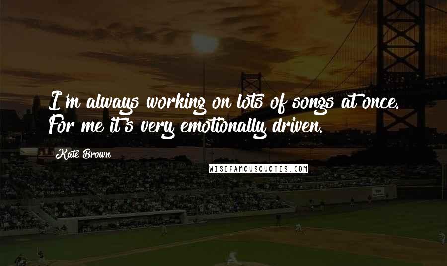 Kate Brown Quotes: I'm always working on lots of songs at once. For me it's very emotionally driven.