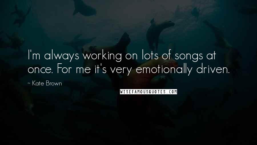 Kate Brown Quotes: I'm always working on lots of songs at once. For me it's very emotionally driven.