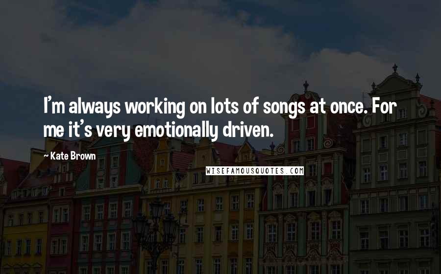 Kate Brown Quotes: I'm always working on lots of songs at once. For me it's very emotionally driven.