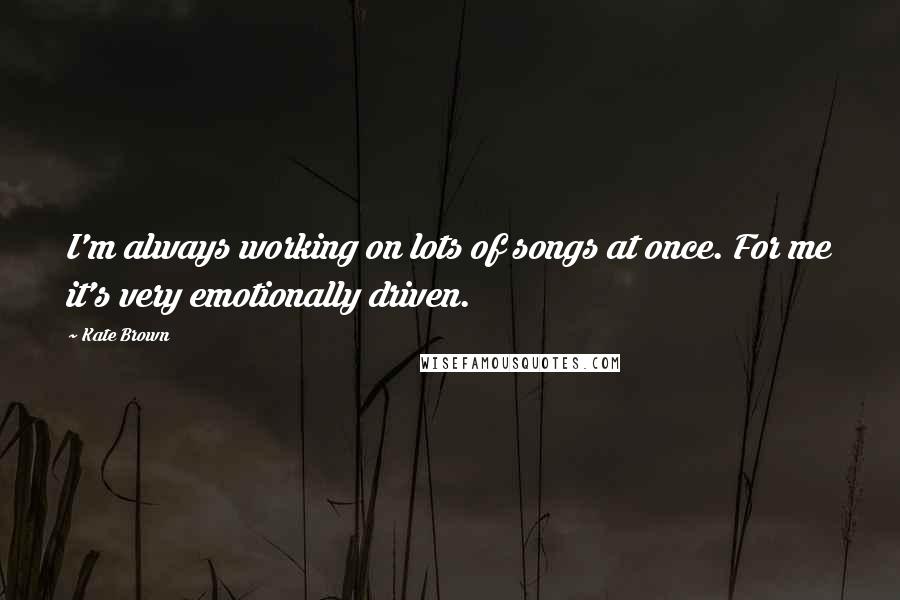 Kate Brown Quotes: I'm always working on lots of songs at once. For me it's very emotionally driven.