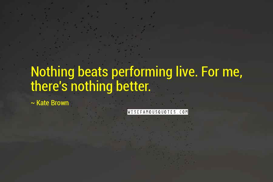 Kate Brown Quotes: Nothing beats performing live. For me, there's nothing better.