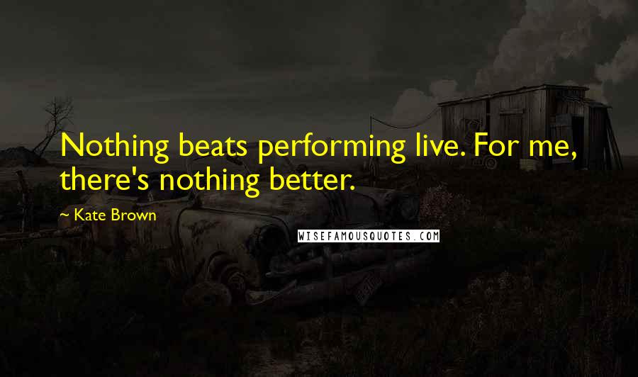 Kate Brown Quotes: Nothing beats performing live. For me, there's nothing better.