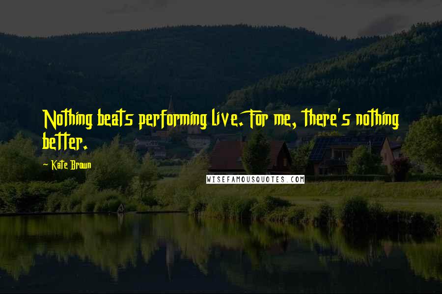 Kate Brown Quotes: Nothing beats performing live. For me, there's nothing better.