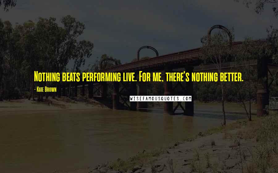 Kate Brown Quotes: Nothing beats performing live. For me, there's nothing better.