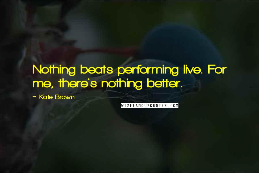 Kate Brown Quotes: Nothing beats performing live. For me, there's nothing better.