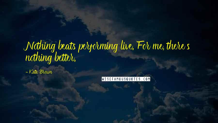 Kate Brown Quotes: Nothing beats performing live. For me, there's nothing better.