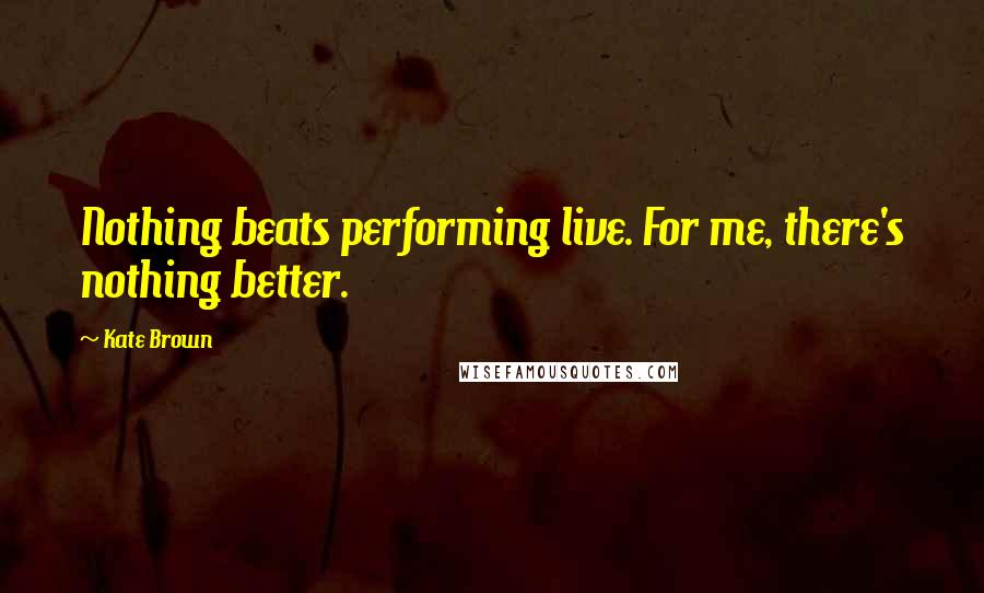 Kate Brown Quotes: Nothing beats performing live. For me, there's nothing better.