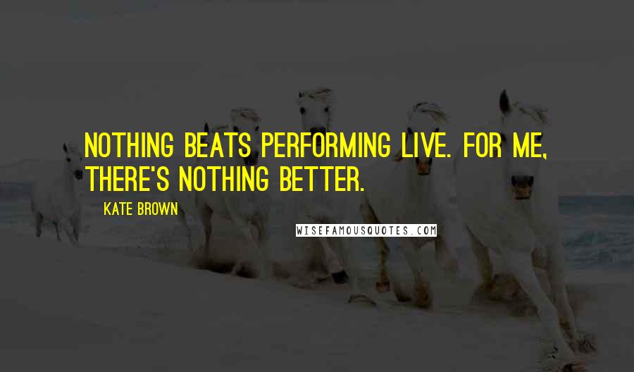 Kate Brown Quotes: Nothing beats performing live. For me, there's nothing better.