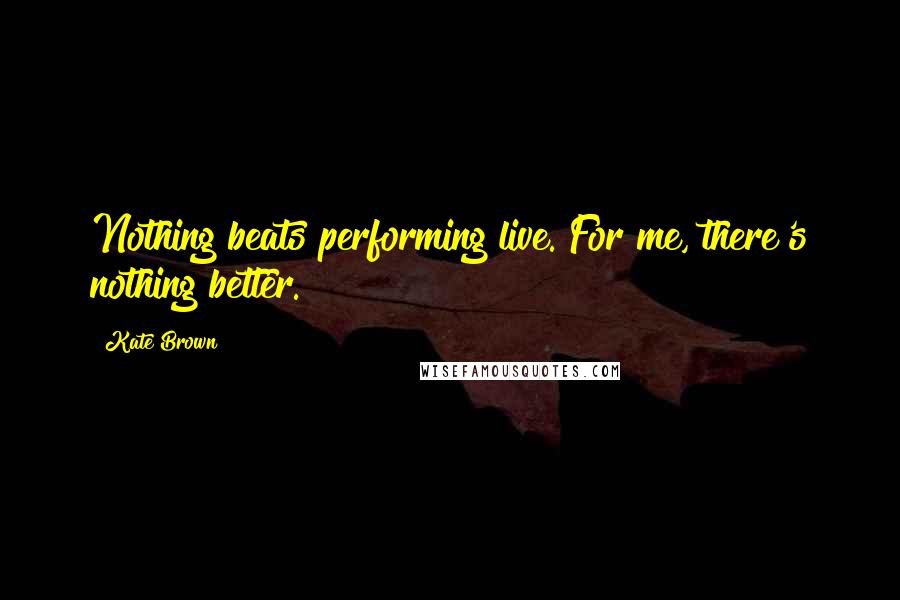 Kate Brown Quotes: Nothing beats performing live. For me, there's nothing better.