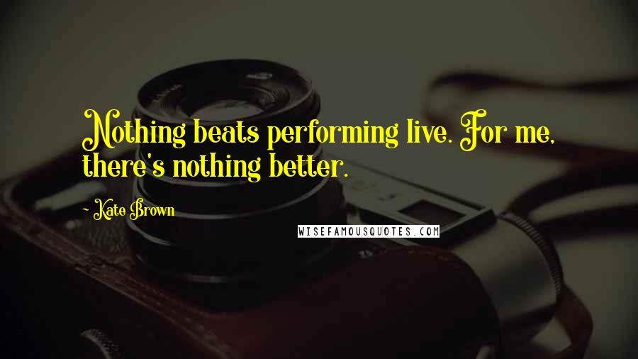 Kate Brown Quotes: Nothing beats performing live. For me, there's nothing better.