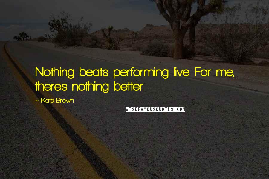 Kate Brown Quotes: Nothing beats performing live. For me, there's nothing better.