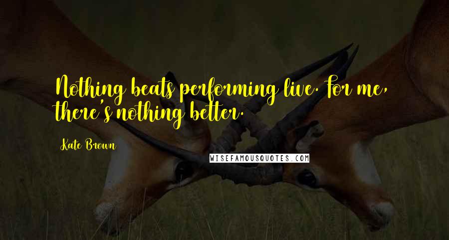 Kate Brown Quotes: Nothing beats performing live. For me, there's nothing better.