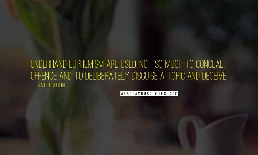 Kate Burridge Quotes: Underhand euphemism are used, not so much to conceal offence and to deliberately disguise a topic and deceive