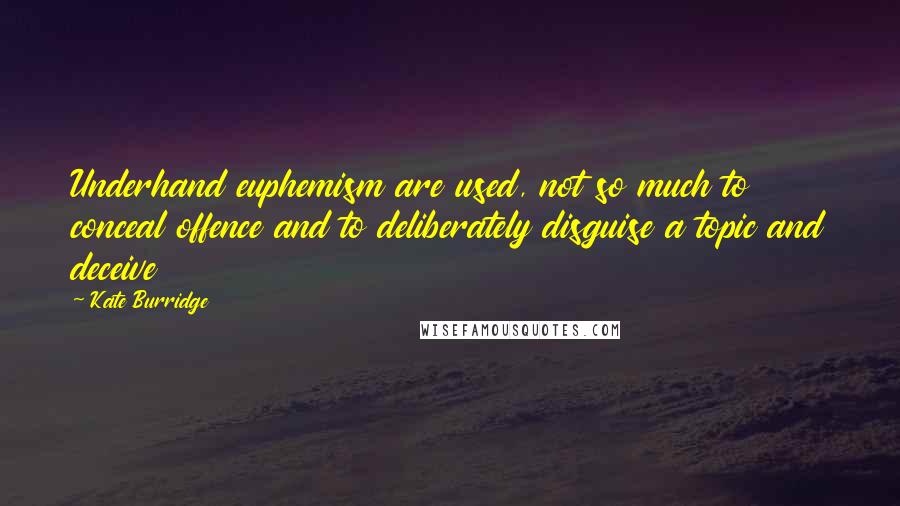 Kate Burridge Quotes: Underhand euphemism are used, not so much to conceal offence and to deliberately disguise a topic and deceive