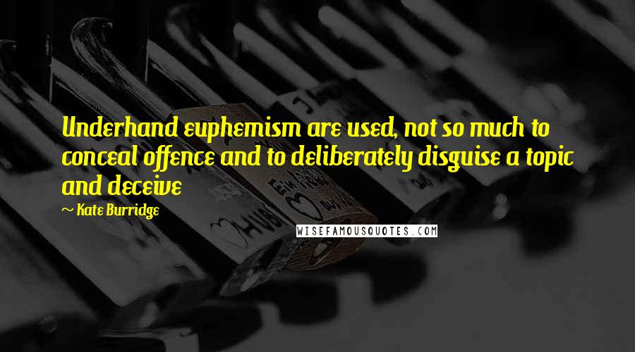 Kate Burridge Quotes: Underhand euphemism are used, not so much to conceal offence and to deliberately disguise a topic and deceive