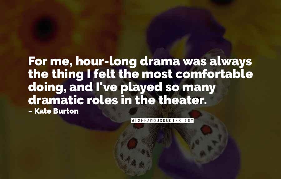 Kate Burton Quotes: For me, hour-long drama was always the thing I felt the most comfortable doing, and I've played so many dramatic roles in the theater.