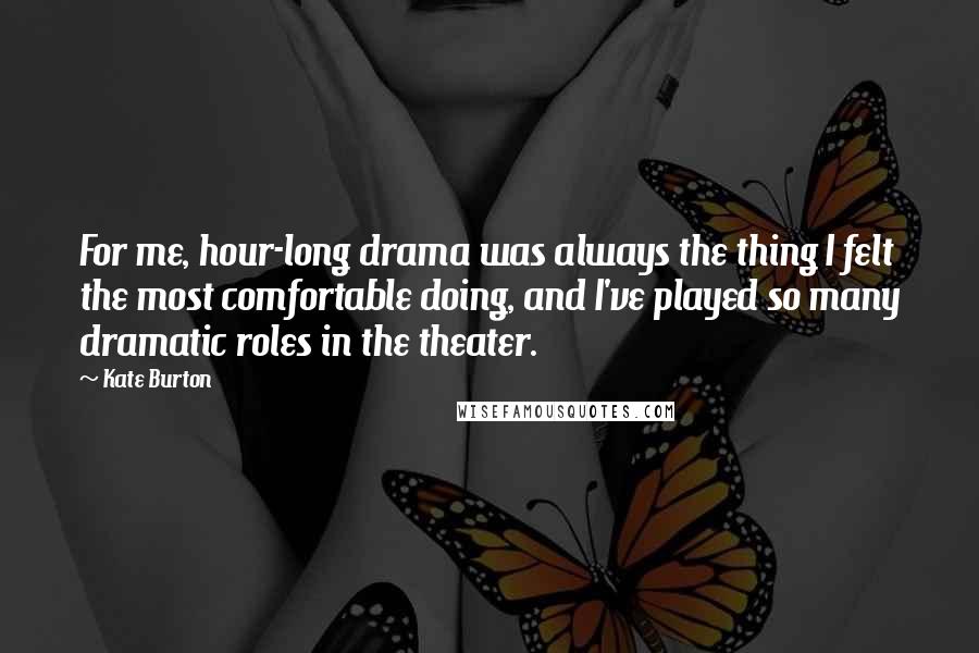Kate Burton Quotes: For me, hour-long drama was always the thing I felt the most comfortable doing, and I've played so many dramatic roles in the theater.