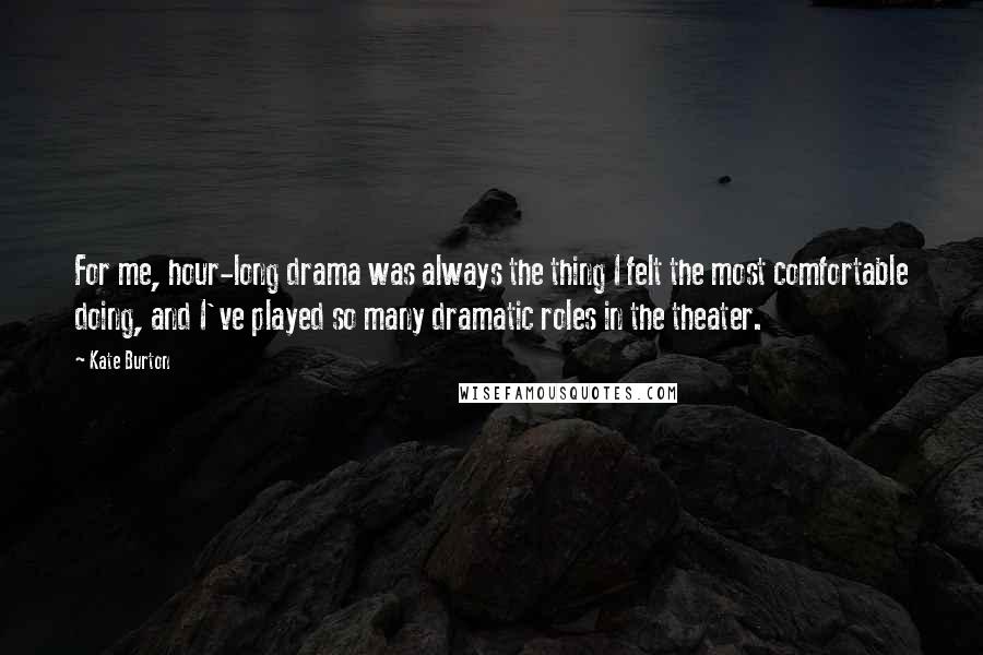 Kate Burton Quotes: For me, hour-long drama was always the thing I felt the most comfortable doing, and I've played so many dramatic roles in the theater.