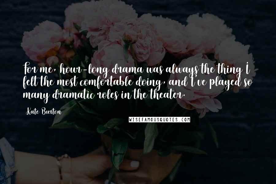 Kate Burton Quotes: For me, hour-long drama was always the thing I felt the most comfortable doing, and I've played so many dramatic roles in the theater.