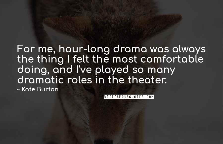 Kate Burton Quotes: For me, hour-long drama was always the thing I felt the most comfortable doing, and I've played so many dramatic roles in the theater.