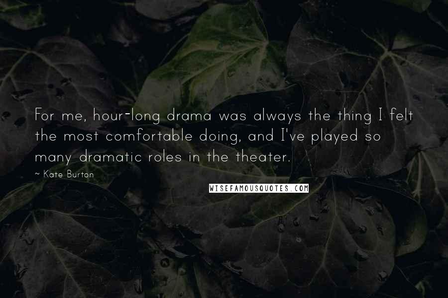 Kate Burton Quotes: For me, hour-long drama was always the thing I felt the most comfortable doing, and I've played so many dramatic roles in the theater.