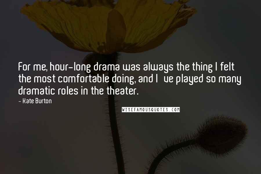 Kate Burton Quotes: For me, hour-long drama was always the thing I felt the most comfortable doing, and I've played so many dramatic roles in the theater.