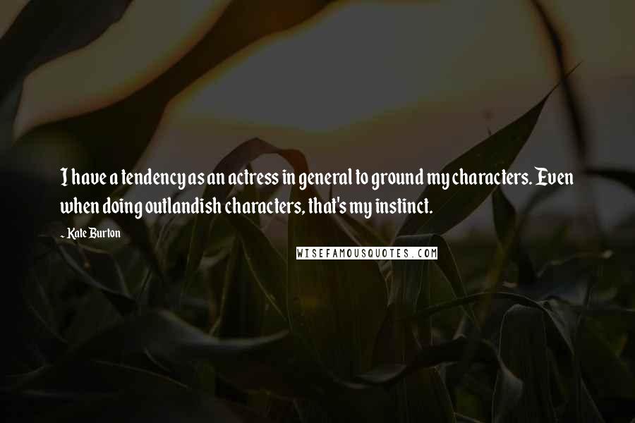 Kate Burton Quotes: I have a tendency as an actress in general to ground my characters. Even when doing outlandish characters, that's my instinct.