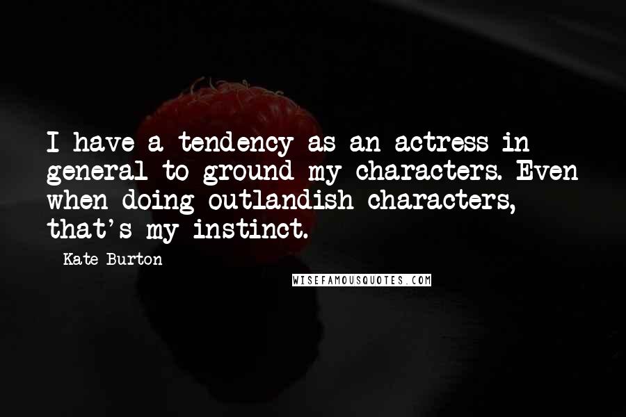 Kate Burton Quotes: I have a tendency as an actress in general to ground my characters. Even when doing outlandish characters, that's my instinct.