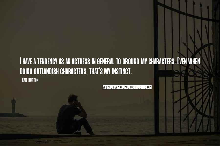 Kate Burton Quotes: I have a tendency as an actress in general to ground my characters. Even when doing outlandish characters, that's my instinct.