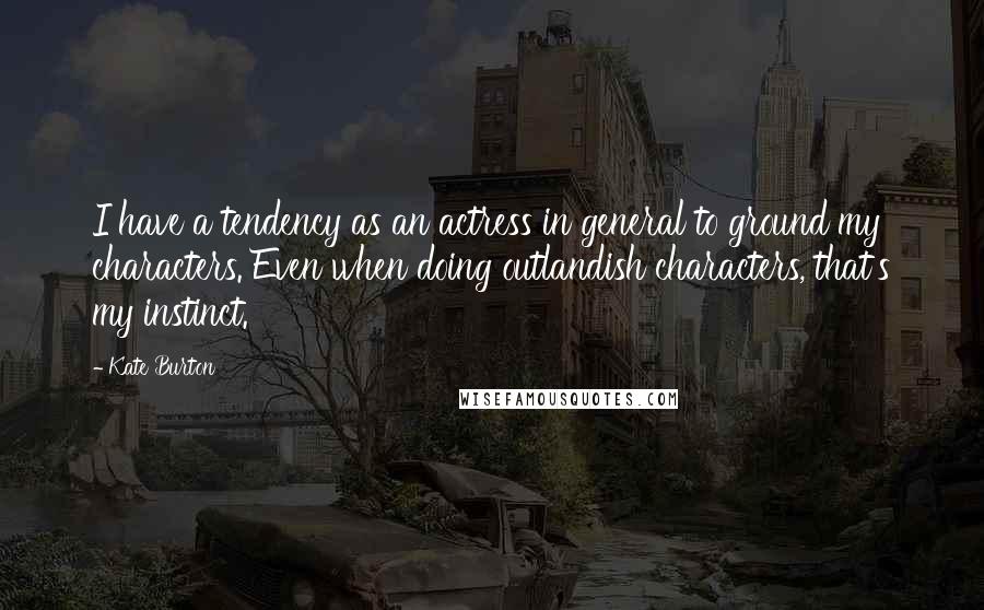 Kate Burton Quotes: I have a tendency as an actress in general to ground my characters. Even when doing outlandish characters, that's my instinct.