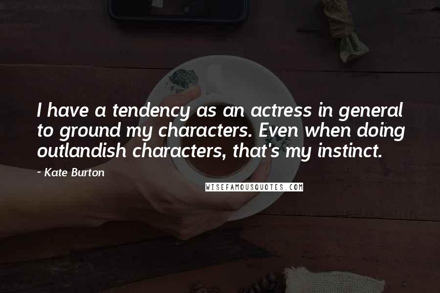 Kate Burton Quotes: I have a tendency as an actress in general to ground my characters. Even when doing outlandish characters, that's my instinct.