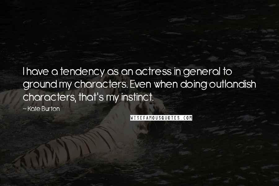 Kate Burton Quotes: I have a tendency as an actress in general to ground my characters. Even when doing outlandish characters, that's my instinct.