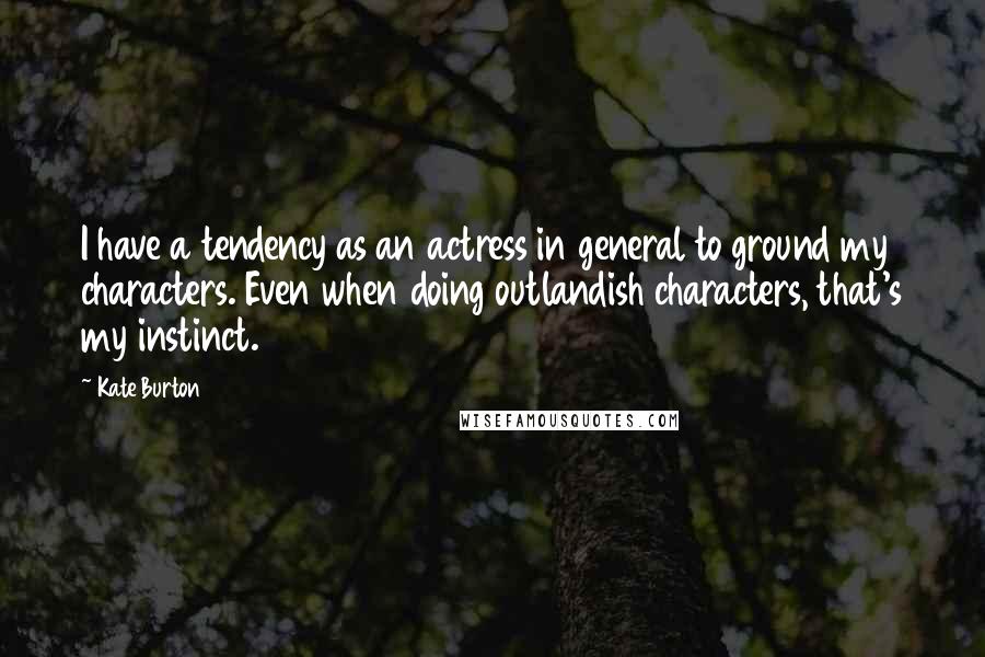 Kate Burton Quotes: I have a tendency as an actress in general to ground my characters. Even when doing outlandish characters, that's my instinct.
